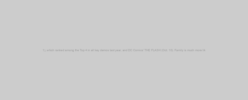 1), which ranked among the Top 4 in all key demos last year, and DC Comics’ THE FLASH (Oct. 10). Family is much more lik